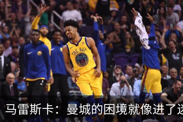 马雷斯卡：曼城的困境就像进了迷宫，但我坚信能走出来！